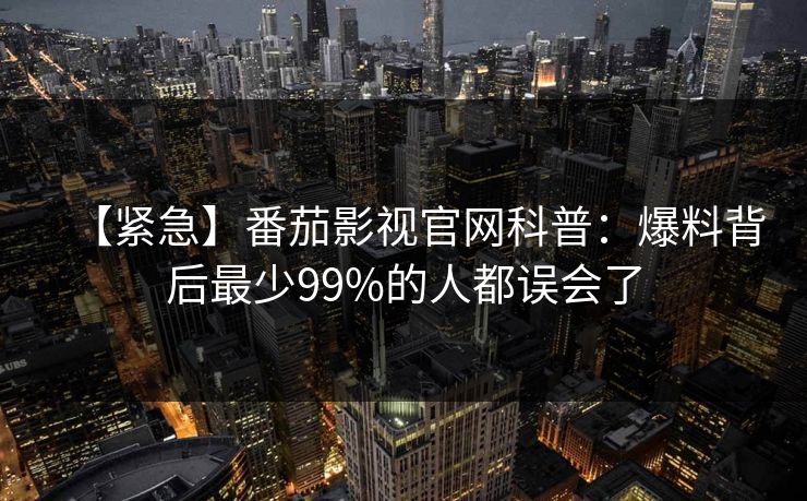 【紧急】番茄影视官网科普：爆料背后最少99%的人都误会了