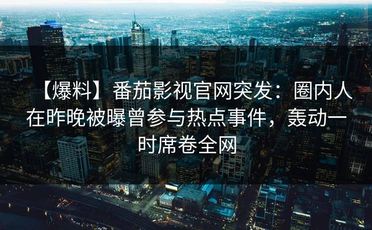 【爆料】番茄影视官网突发：圈内人在昨晚被曝曾参与热点事件，轰动一时席卷全网