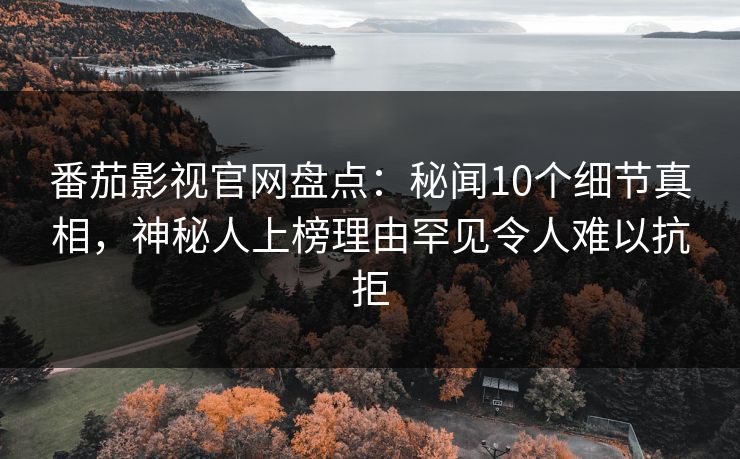 番茄影视官网盘点：秘闻10个细节真相，神秘人上榜理由罕见令人难以抗拒