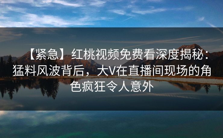 【紧急】红桃视频免费看深度揭秘：猛料风波背后，大V在直播间现场的角色疯狂令人意外