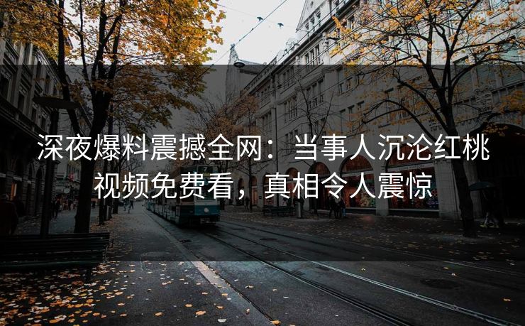 深夜爆料震撼全网：当事人沉沦红桃视频免费看，真相令人震惊