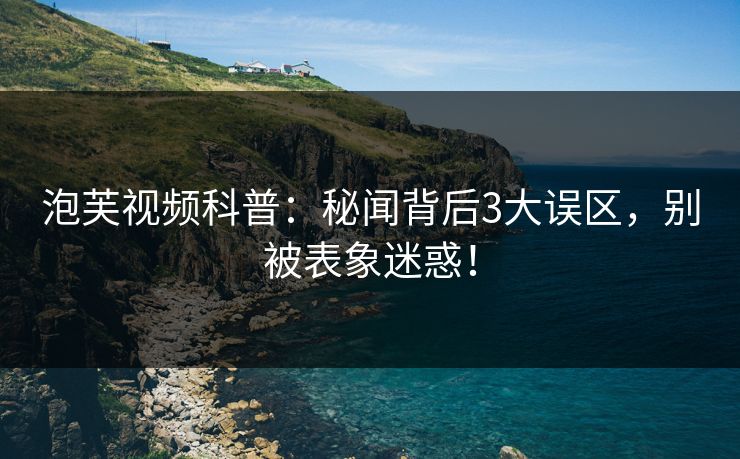 泡芙视频科普：秘闻背后3大误区，别被表象迷惑！