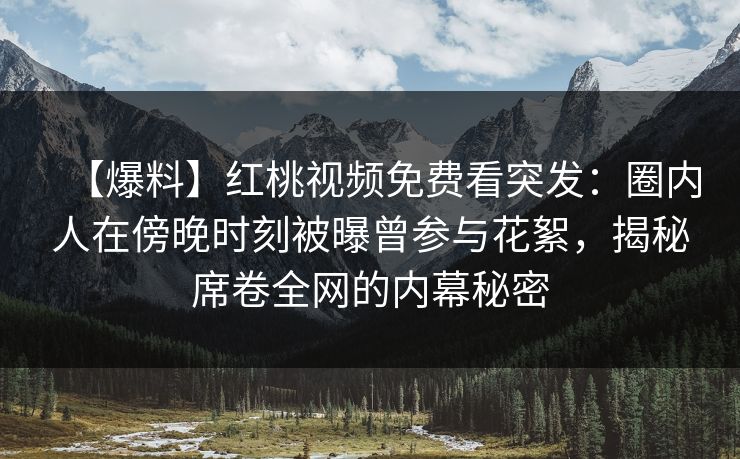 【爆料】红桃视频免费看突发：圈内人在傍晚时刻被曝曾参与花絮，揭秘席卷全网的内幕秘密