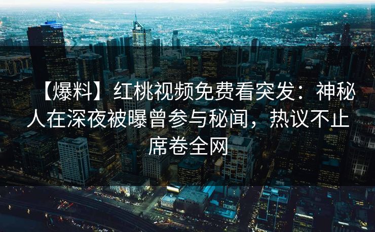 【爆料】红桃视频免费看突发：神秘人在深夜被曝曾参与秘闻，热议不止席卷全网