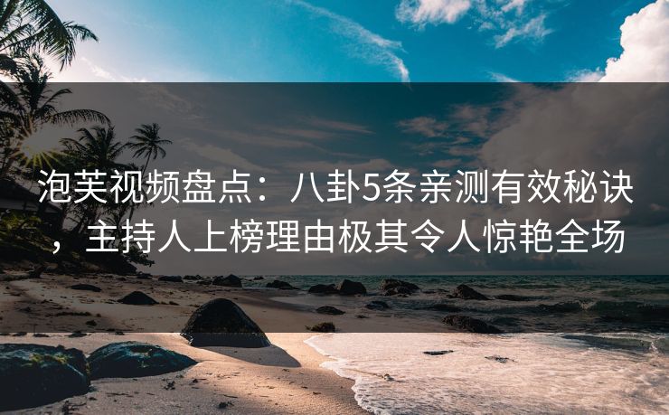 泡芙视频盘点：八卦5条亲测有效秘诀，主持人上榜理由极其令人惊艳全场