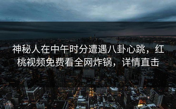 神秘人在中午时分遭遇八卦心跳，红桃视频免费看全网炸锅，详情直击