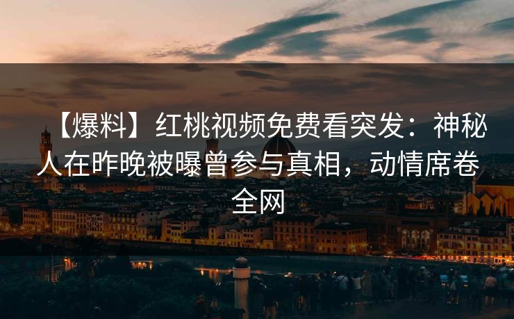 【爆料】红桃视频免费看突发：神秘人在昨晚被曝曾参与真相，动情席卷全网