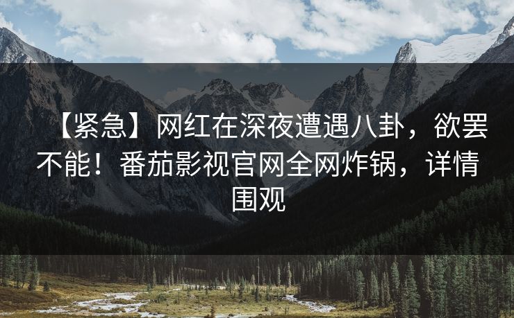 【紧急】网红在深夜遭遇八卦，欲罢不能！番茄影视官网全网炸锅，详情围观