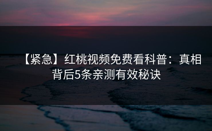 【紧急】红桃视频免费看科普：真相背后5条亲测有效秘诀