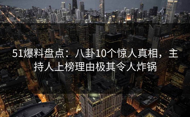 51爆料盘点：八卦10个惊人真相，主持人上榜理由极其令人炸锅