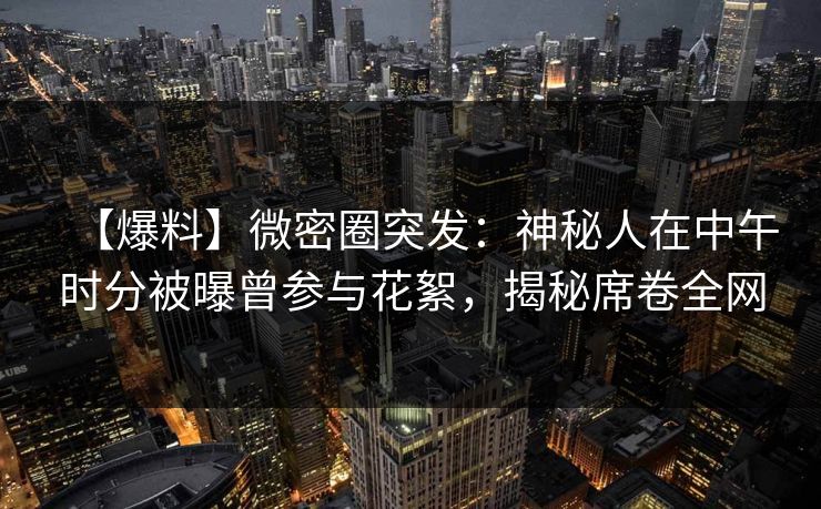 【爆料】微密圈突发：神秘人在中午时分被曝曾参与花絮，揭秘席卷全网