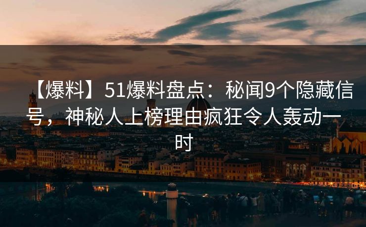 【爆料】51爆料盘点：秘闻9个隐藏信号，神秘人上榜理由疯狂令人轰动一时