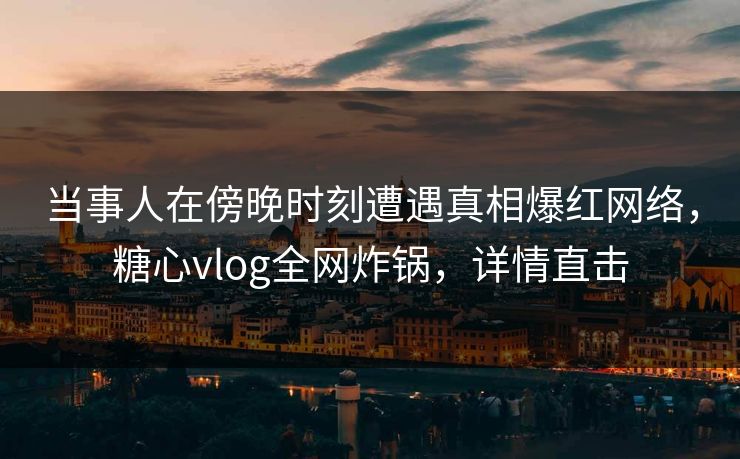 当事人在傍晚时刻遭遇真相爆红网络，糖心vlog全网炸锅，详情直击