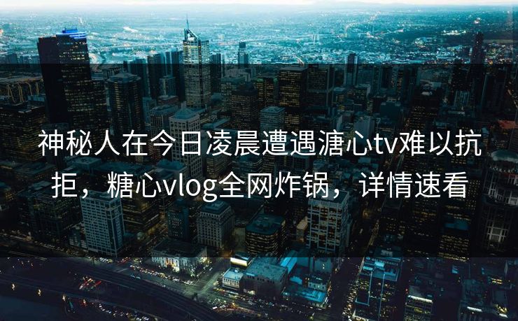 神秘人在今日凌晨遭遇溏心tv难以抗拒，糖心vlog全网炸锅，详情速看