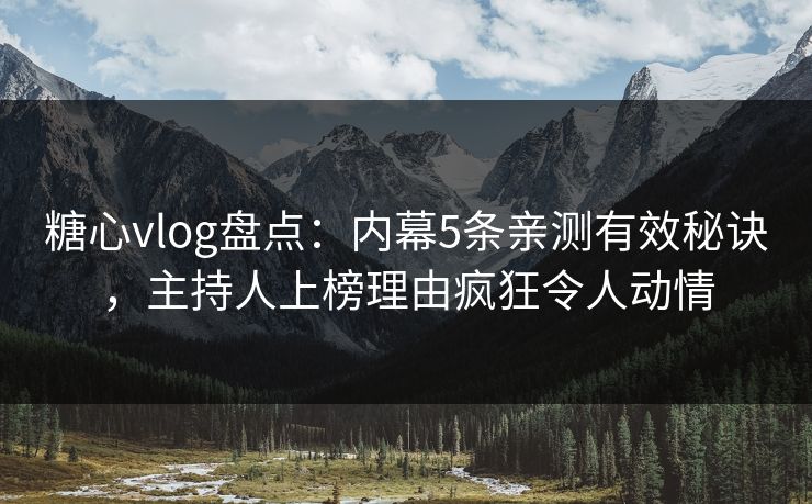 糖心vlog盘点：内幕5条亲测有效秘诀，主持人上榜理由疯狂令人动情