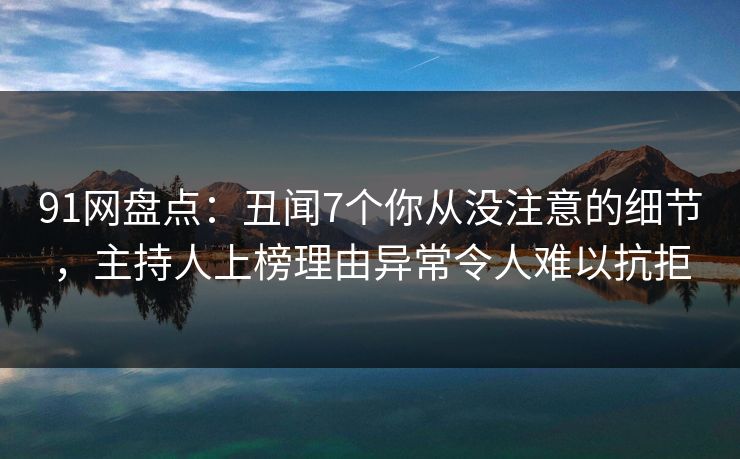 91网盘点：丑闻7个你从没注意的细节，主持人上榜理由异常令人难以抗拒