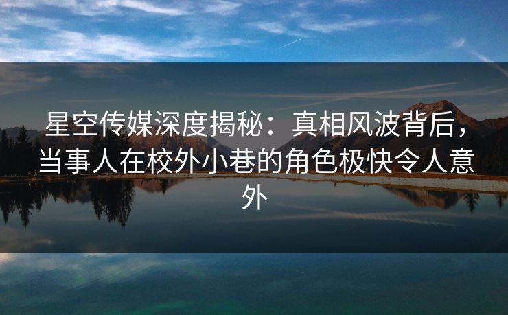 星空传媒深度揭秘：真相风波背后，当事人在校外小巷的角色极快令人意外