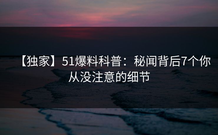 【独家】51爆料科普：秘闻背后7个你从没注意的细节