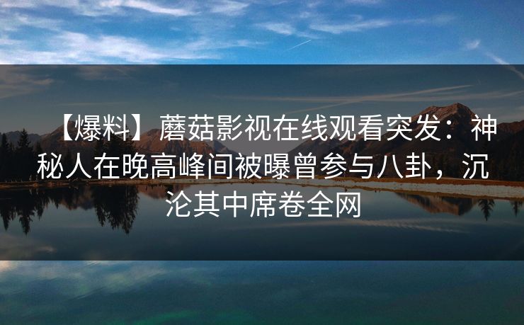 【爆料】蘑菇影视在线观看突发:神秘人在晚高峰间被曝曾参与八卦,沉沦其中席卷全网 【爆料】蘑菇影视在线观看突发:神秘人在晚高峰间被曝曾参与八卦,沉沦其中席卷全网