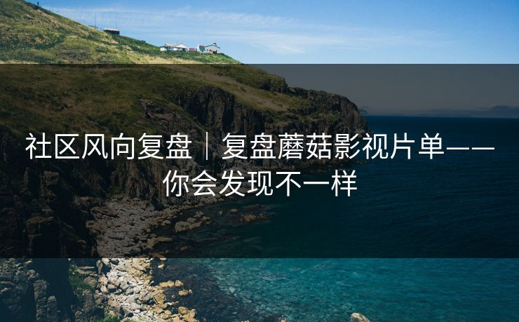 社区风向复盘｜复盘蘑菇影视片单——你会发现不一样