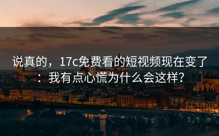 说真的，17c免费看的短视频现在变了：我有点心慌为什么会这样？