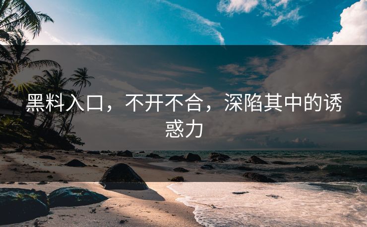 黑料入口，不开不合，深陷其中的诱惑力