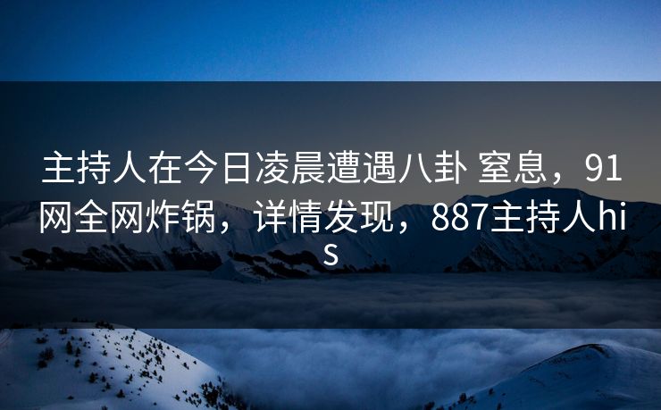 主持人在今日凌晨遭遇八卦 窒息,91网全网炸锅,详情发现,887主持人his 主持人在今日凌晨遭遇八卦 窒息,91网全网炸锅,详情发现,887主持人his
