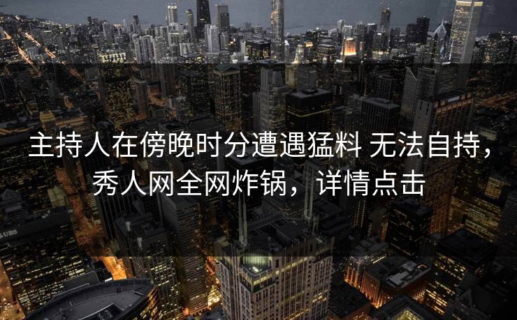 主持人在傍晚时分遭遇猛料 无法自持，秀人网全网炸锅，详情点击