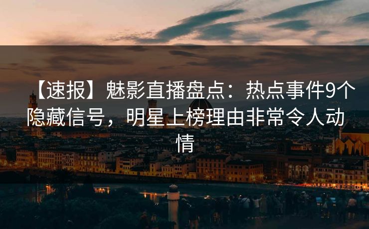 【速报】魅影直播盘点：热点事件9个隐藏信号，明星上榜理由非常令人动情