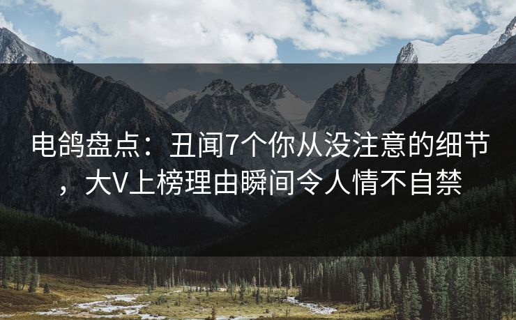 电鸽盘点：丑闻7个你从没注意的细节，大V上榜理由瞬间令人情不自禁