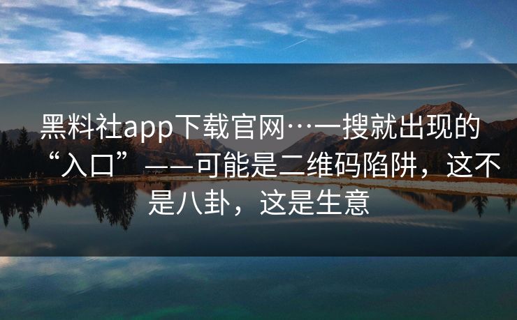 黑料社app下载官网…一搜就出现的“入口”——可能是二维码陷阱，这不是八卦，这是生意