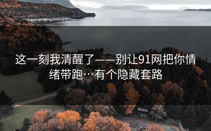 这一刻我清醒了——别让91网把你情绪带跑…有个隐藏套路