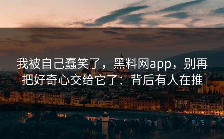 我被自己蠢笑了，黑料网app，别再把好奇心交给它了：背后有人在推