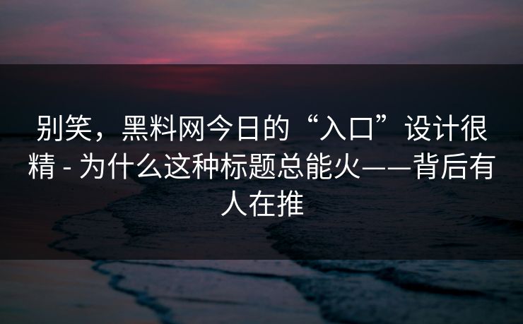 别笑，黑料网今日的“入口”设计很精 - 为什么这种标题总能火——背后有人在推