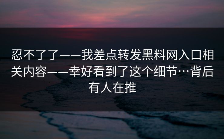忍不了了——我差点转发黑料网入口相关内容——幸好看到了这个细节…背后有人在推