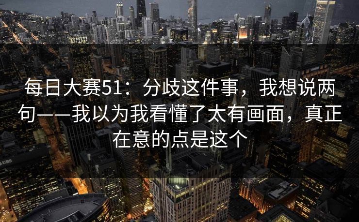每日大赛51：分歧这件事，我想说两句——我以为我看懂了太有画面，真正在意的点是这个