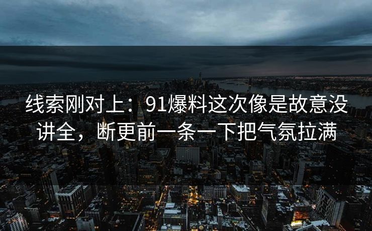 线索刚对上：91爆料这次像是故意没讲全，断更前一条一下把气氛拉满