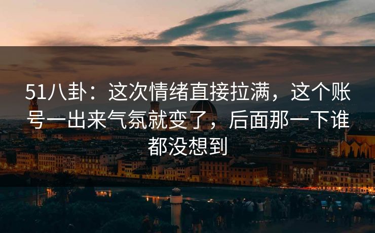 51八卦：这次情绪直接拉满，这个账号一出来气氛就变了，后面那一下谁都没想到