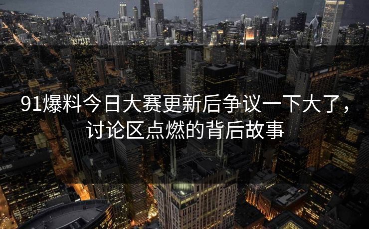 91爆料今日大赛更新后争议一下大了，讨论区点燃的背后故事