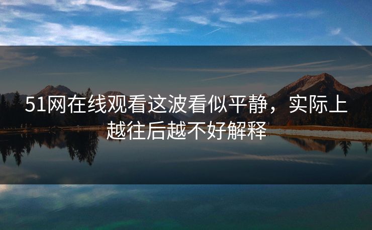 51网在线观看这波看似平静，实际上越往后越不好解释